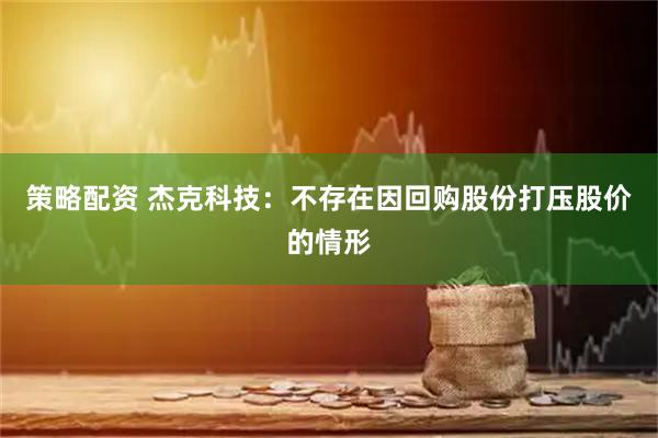 策略配资 杰克科技：不存在因回购股份打压股价的情形