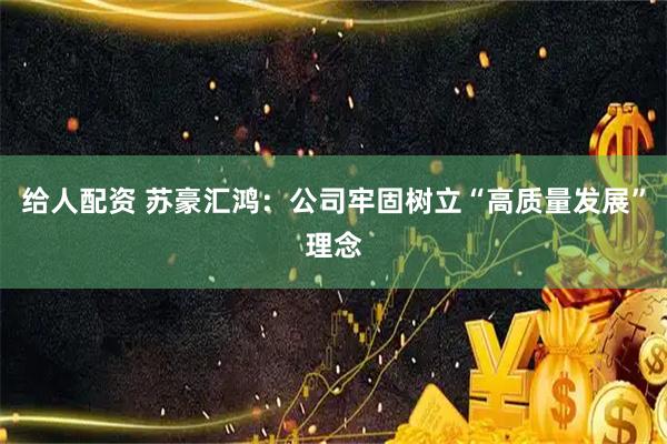 给人配资 苏豪汇鸿：公司牢固树立“高质量发展”理念
