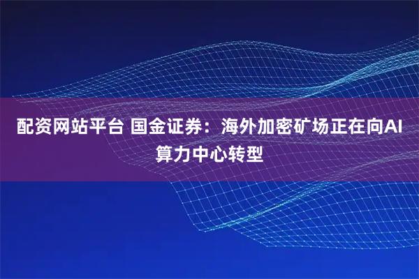 配资网站平台 国金证券：海外加密矿场正在向AI算力中心转型