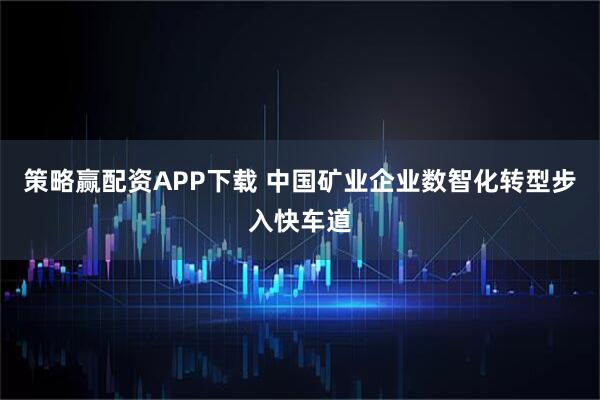 策略赢配资APP下载 中国矿业企业数智化转型步入快车道