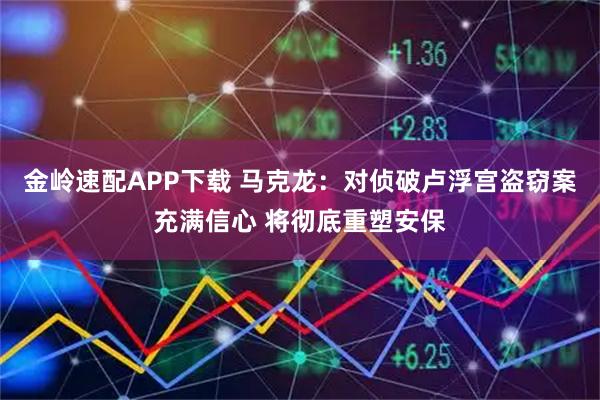 金岭速配APP下载 马克龙:对侦破卢浮宫盗窃案充满信心 将彻底重塑安保