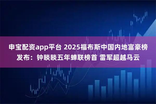 申宝配资app平台 2025福布斯中国内地富豪榜发布：钟睒睒五年蝉联榜首 雷军超越马云