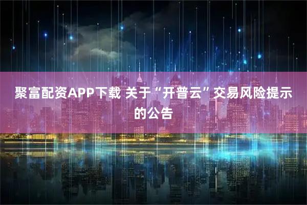 聚富配资APP下载 关于“开普云”交易风险提示的公告