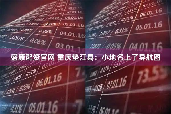 盛康配资官网 重庆垫江县：小地名上了导航图