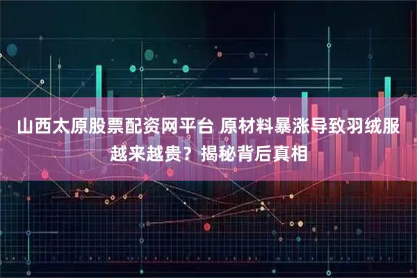 山西太原股票配资网平台 原材料暴涨导致羽绒服越来越贵?揭秘背后真相
