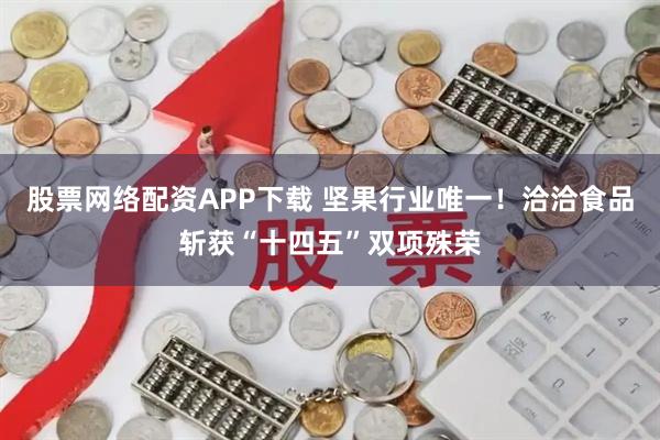 股票网络配资APP下载 坚果行业唯一!洽洽食品斩获“十四五”双项殊荣