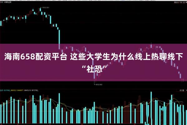 海南658配资平台 这些大学生为什么线上热聊线下“社恐”