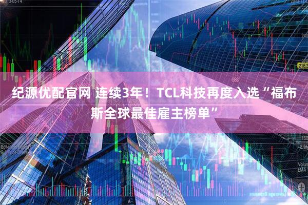 纪源优配官网 连续3年!TCL科技再度入选“福布斯全球最佳雇主榜单”
