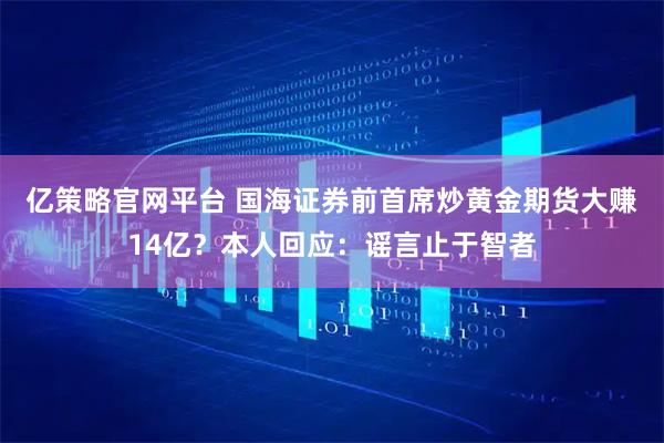 亿策略官网平台 国海证券前首席炒黄金期货大赚14亿？本人回应：谣言止于智者