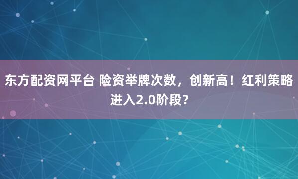 东方配资网平台 险资举牌次数，创新高！红利策略进入2.0阶段？