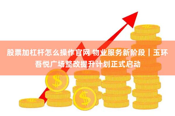 股票加杠杆怎么操作官网 物业服务新阶段｜玉环吾悦广场整改提升计划正式启动