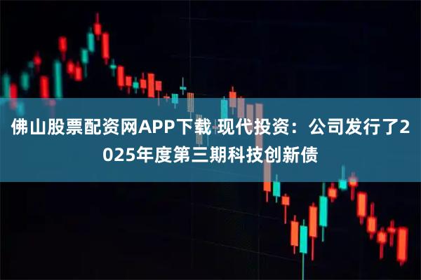 佛山股票配资网APP下载 现代投资：公司发行了2025年度第三期科技创新债