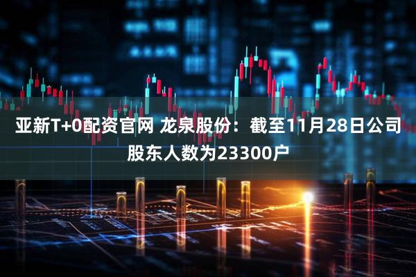 亚新T+0配资官网 龙泉股份：截至11月28日公司股东人数为23300户