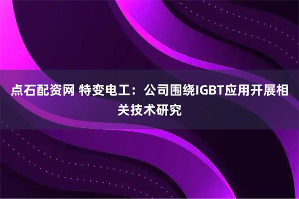点石配资网 特变电工：公司围绕IGBT应用开展相关技术研究