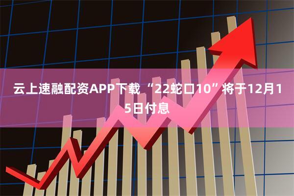 云上速融配资APP下载 “22蛇口10”将于12月15日付息