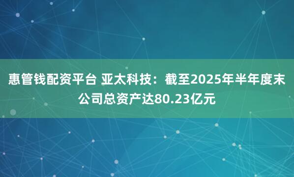惠管钱配资平台 亚太科技：截至2025年半年度末公司总资产达80.23亿元