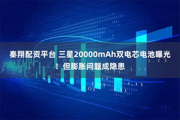 秦翔配资平台 三星20000mAh双电芯电池曝光！但膨胀问题成隐患