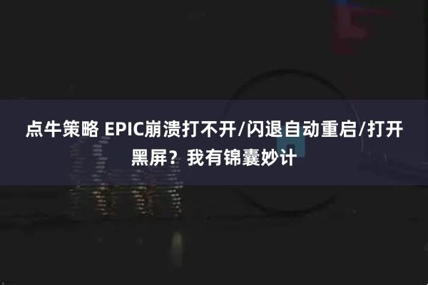 点牛策略 EPIC崩溃打不开/闪退自动重启/打开黑屏？我有锦囊妙计