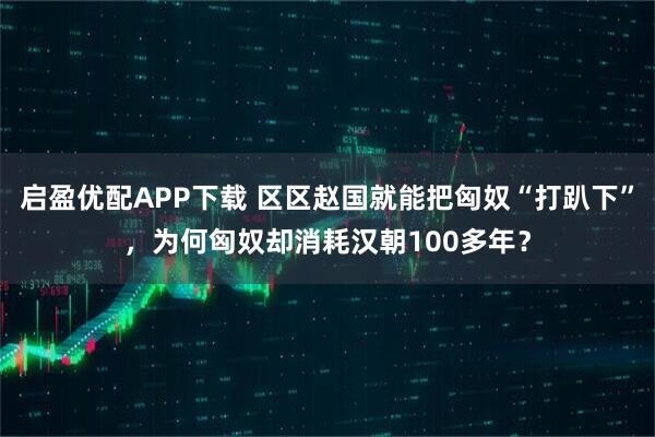 启盈优配APP下载 区区赵国就能把匈奴“打趴下”，为何匈奴却消耗汉朝100多年？