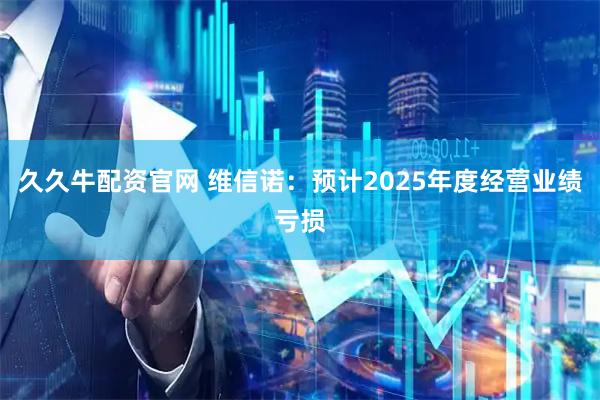 久久牛配资官网 维信诺：预计2025年度经营业绩亏损