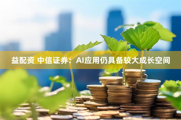 益配资 中信证券：AI应用仍具备较大成长空间