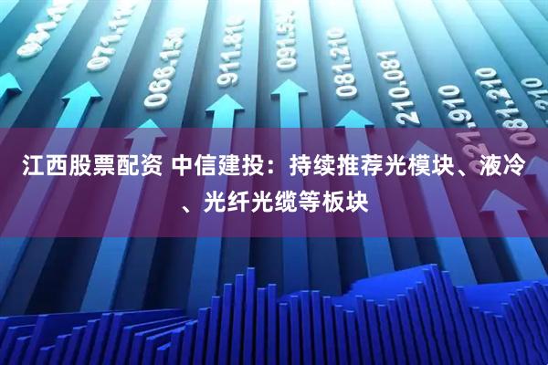 江西股票配资 中信建投：持续推荐光模块、液冷、光纤光缆等板块