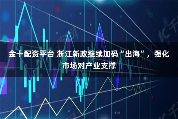 金十配资平台 浙江新政继续加码“出海”，强化市场对产业支撑