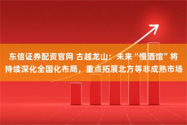 东信证券配资官网 古越龙山：未来“慢酒馆”将持续深化全国化布局，重点拓展北方等非成熟市场