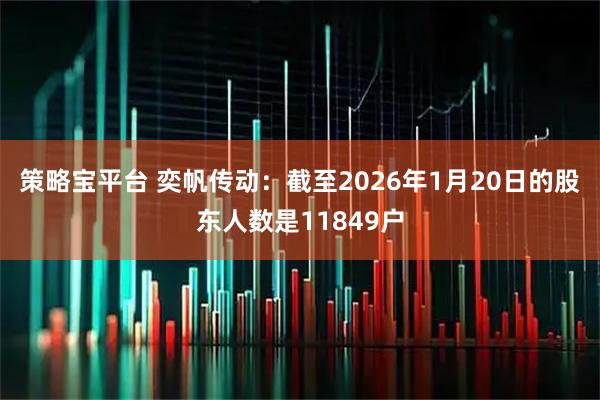 策略宝平台 奕帆传动：截至2026年1月20日的股东人数是11849户