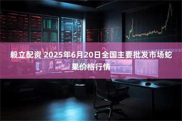 毅立配资 2025年6月20日全国主要批发市场蛇果价格行情