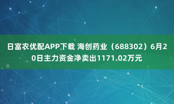 日富农优配APP下载 海创药业（688302）6月20日主力资金净卖出1171.02万元