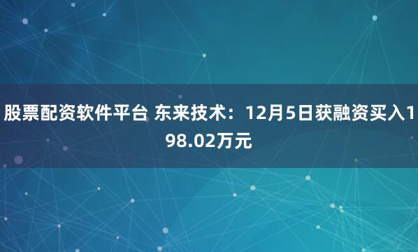 股票配资软件平台 东来技术:12月5日获融资买入198.02万元