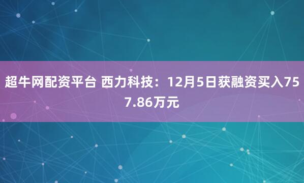 超牛网配资平台 西力科技：12月5日获融资买入757.86万元