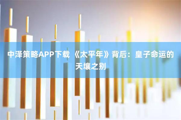 中泽策略APP下载 《太平年》背后：皇子命运的天壤之别