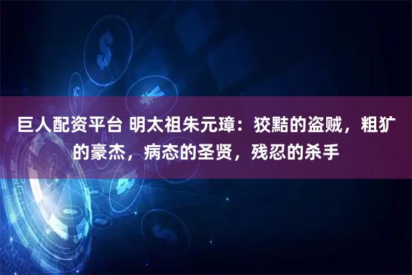 巨人配资平台 明太祖朱元璋：狡黠的盗贼，粗犷的豪杰，病态的圣贤，残忍的杀手