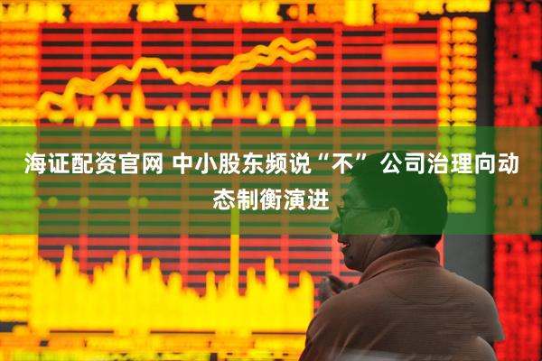 海证配资官网 中小股东频说“不” 公司治理向动态制衡演进