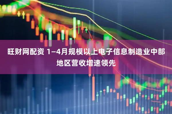 旺财网配资 1—4月规模以上电子信息制造业中部地区营收增速领先